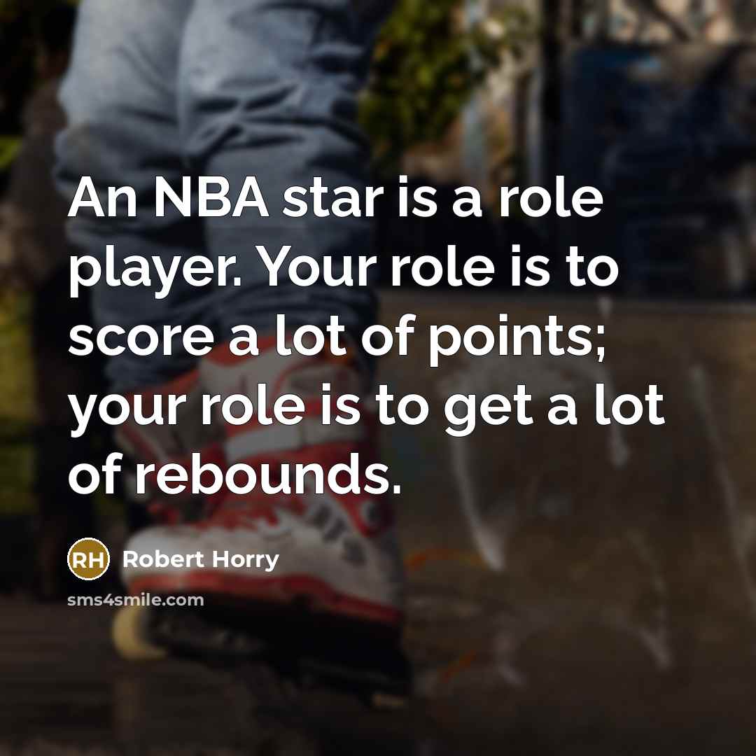 “An NBA star is a role player. Your role is to score a lot of points; your role is to get a lot of rebounds.” quote by Robert Horry