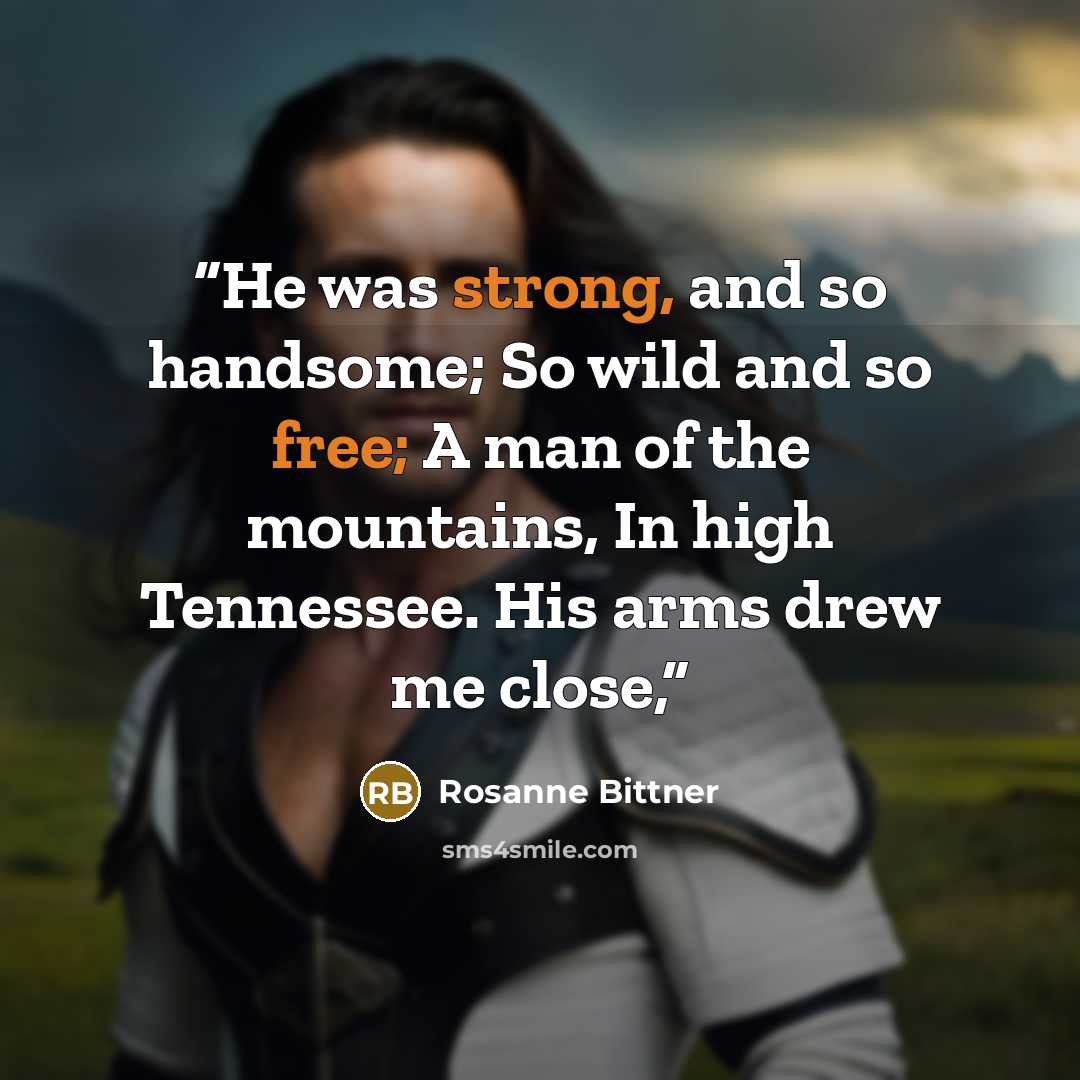 “He was strong, and so handsome; So wild and so free; A man of the mountains, In high Tennessee. His arms drew me close,” quote by Rosanne Bittner