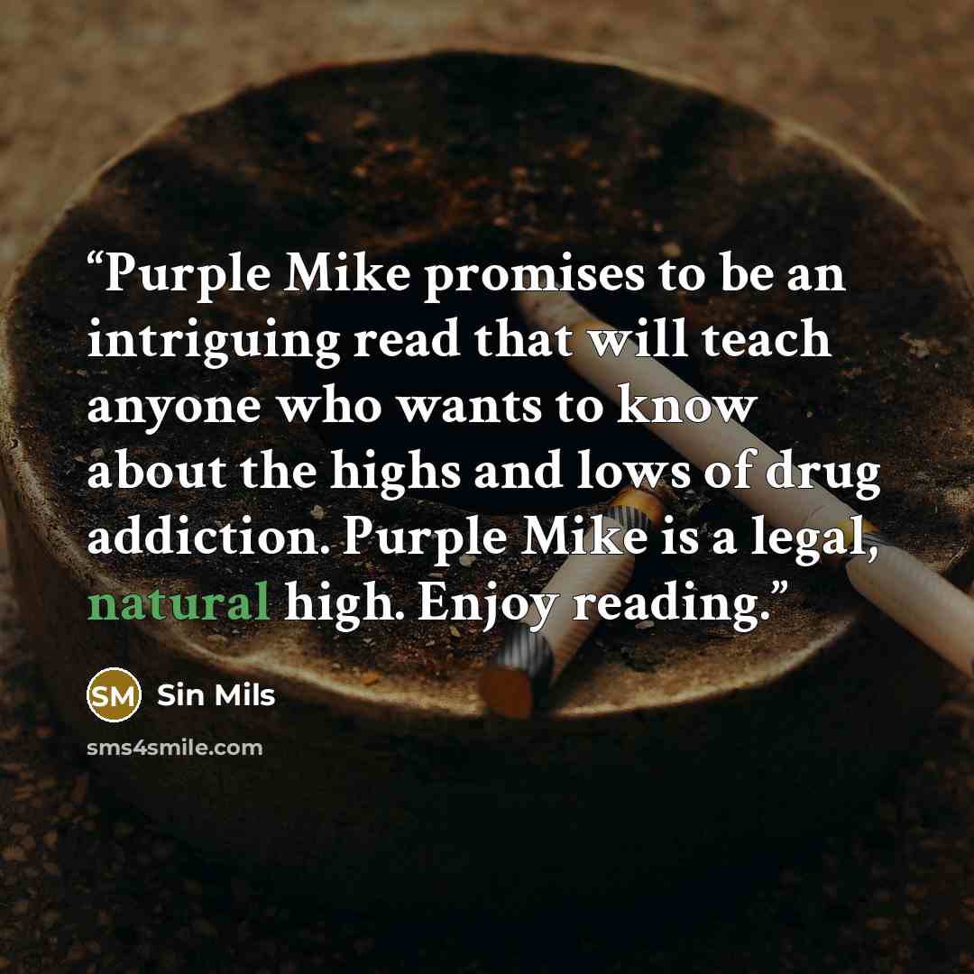 “Purple Mike promises to be an intriguing read that will teach anyone who wants to know about the highs and lows of drug addiction. Purple Mike is a legal, natural high. Enjoy reading.” quote by Sin Mils