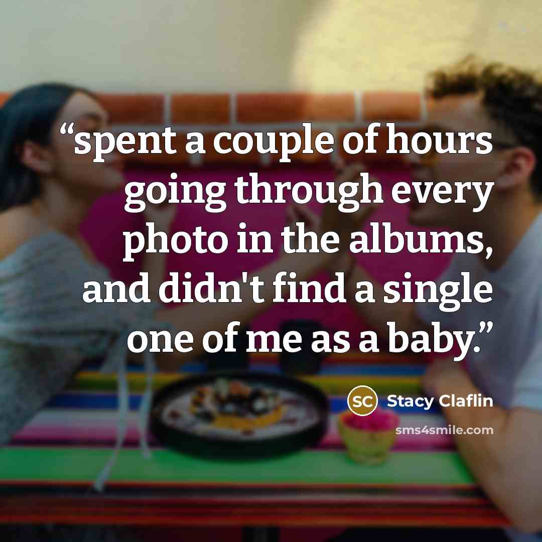 “spent a couple of hours going through every photo in the albums, and didn't find a single one of me as a baby.” quote by Stacy Claflin