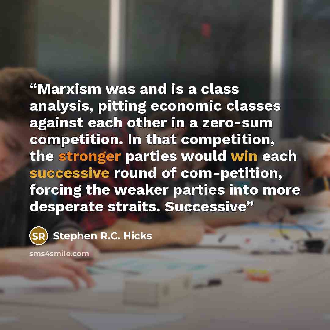 “Marxism was and is a class analysis, pitting economic classes against each other in a zero-sum competition. In that competition, the stronger parties would win each successive round of com-petition, forcing the weaker parties into more desperate straits. Successive” quote by Stephen R.C. Hicks