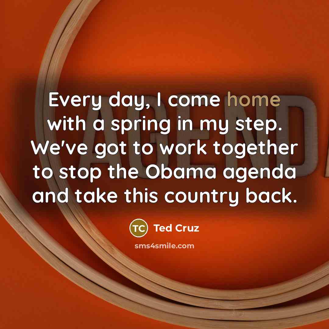 “Every day, I come home with a spring in my…” quote by Ted Cruz