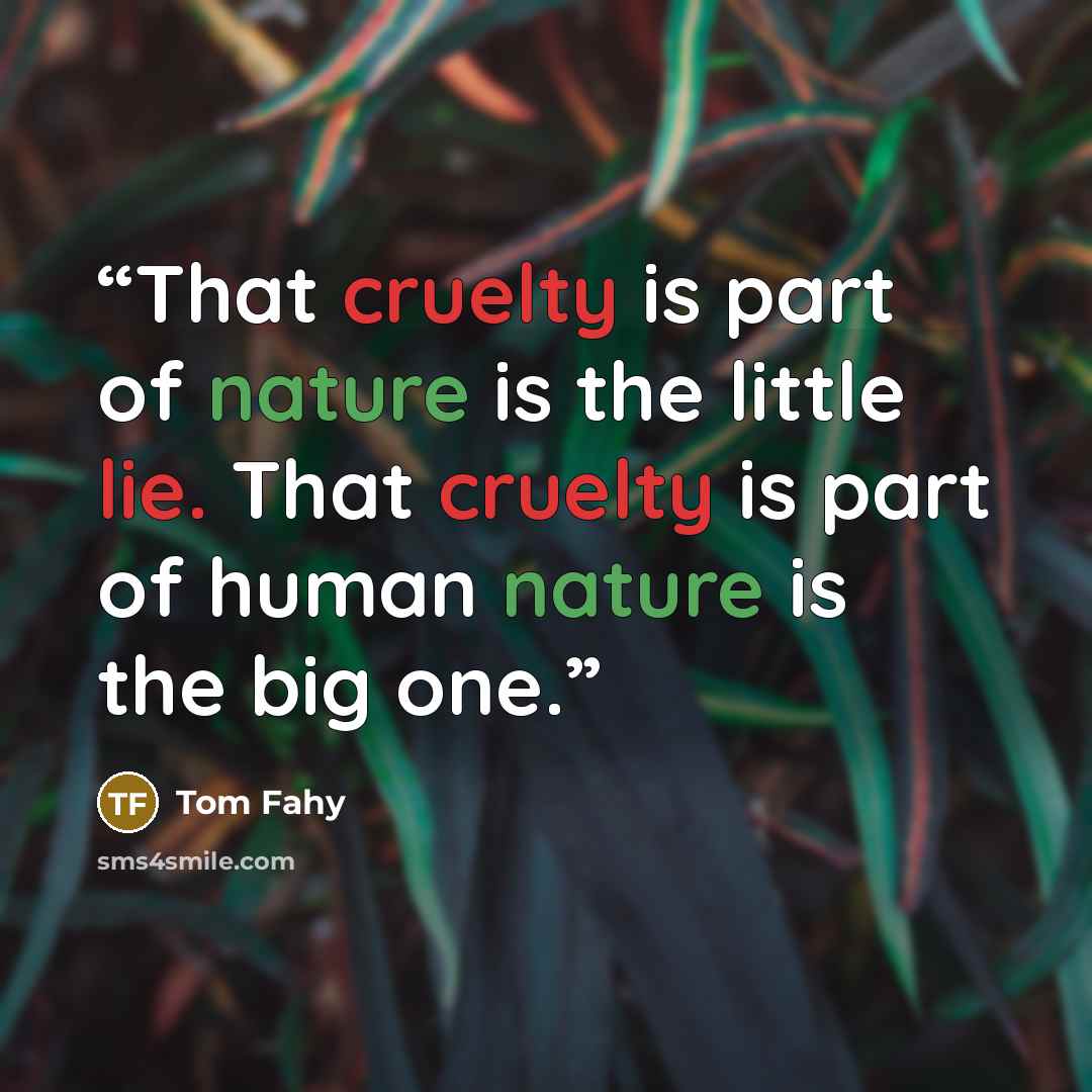 “That cruelty is part of nature is the little lie. That cruelty is part of human nature is the big one.” quote by Tom Fahy