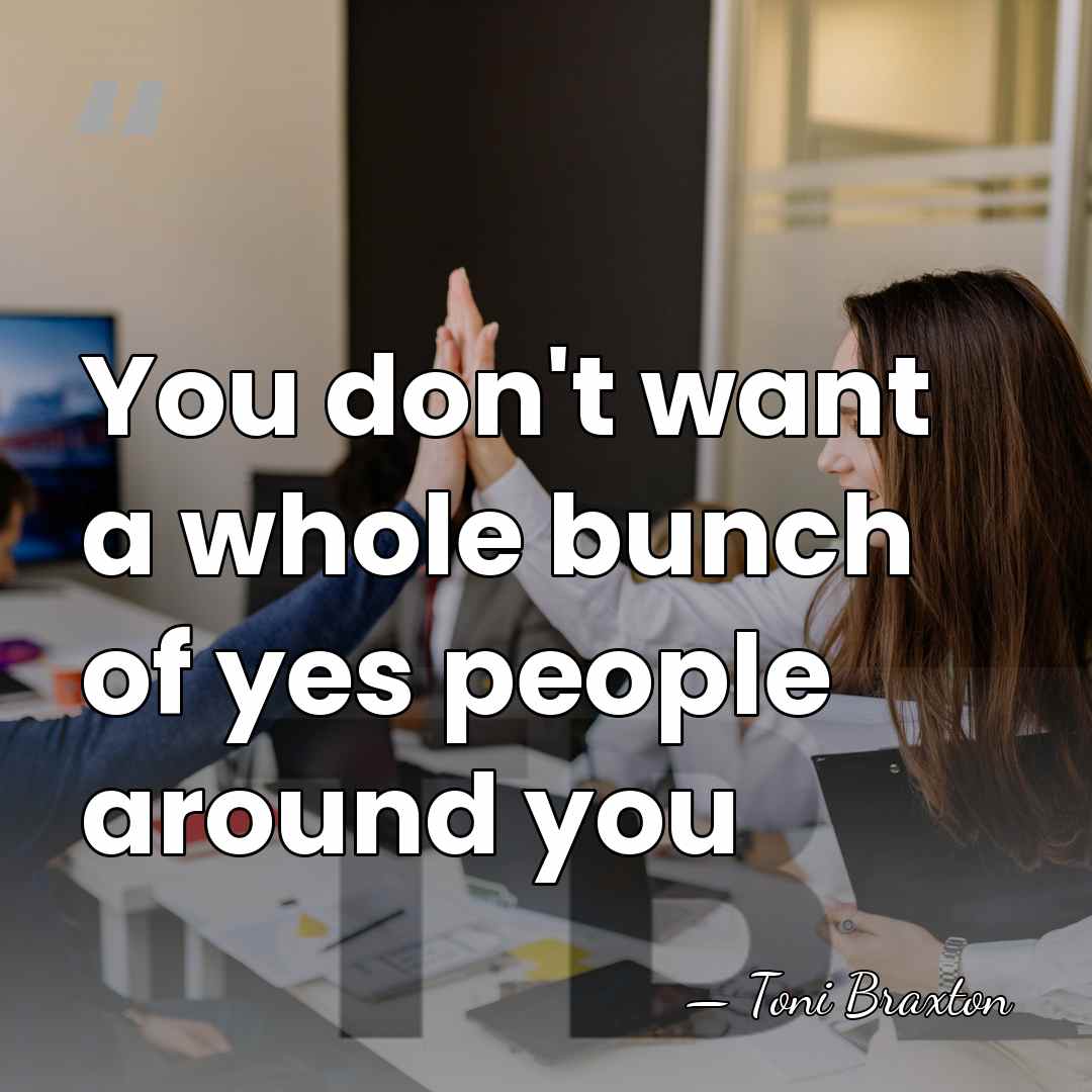 You don't want a whole bunch of yes people around you - Toni Braxton