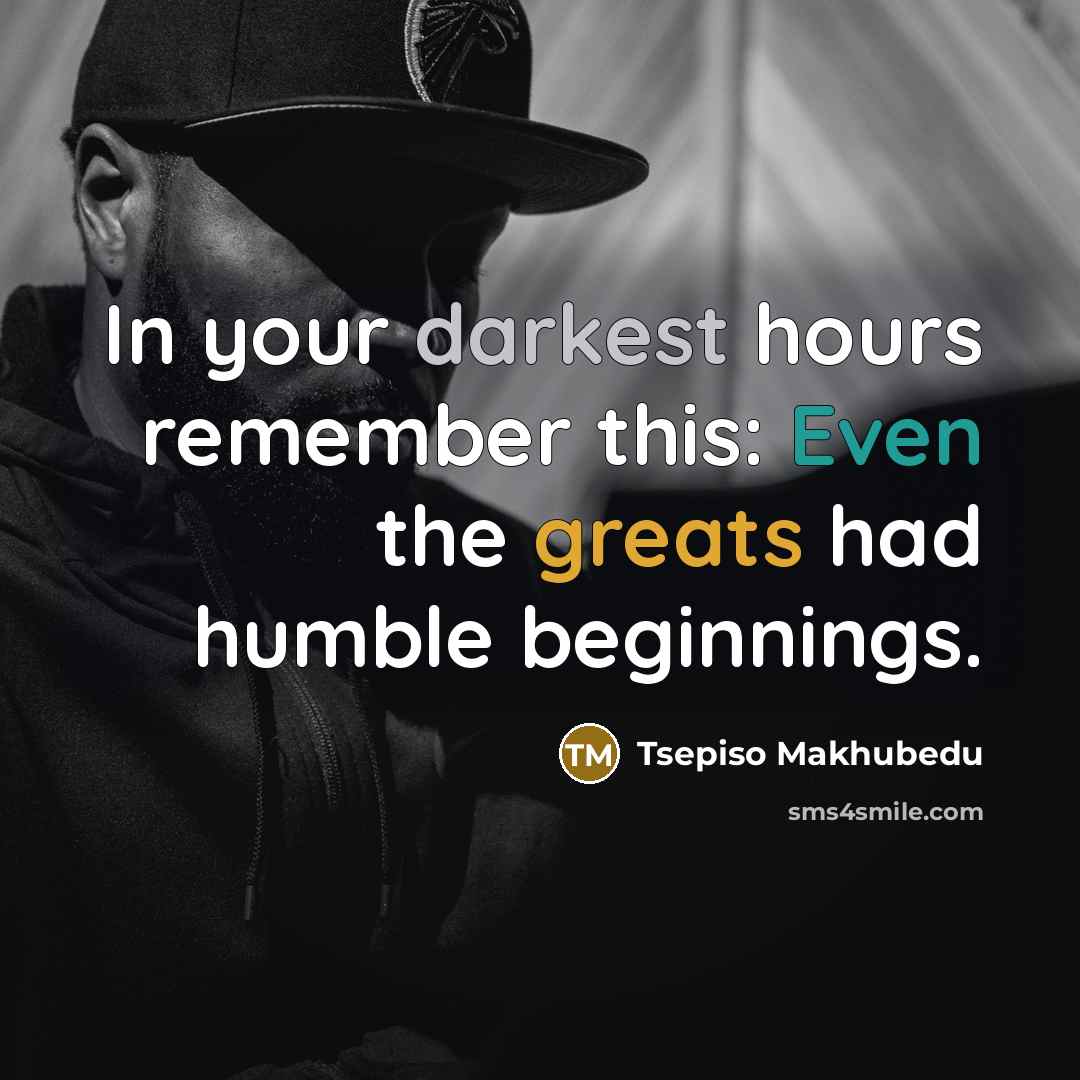 “In your darkest hours remember this: Even the greats had humble beginnings.” quote by Tsepiso Makhubedu
