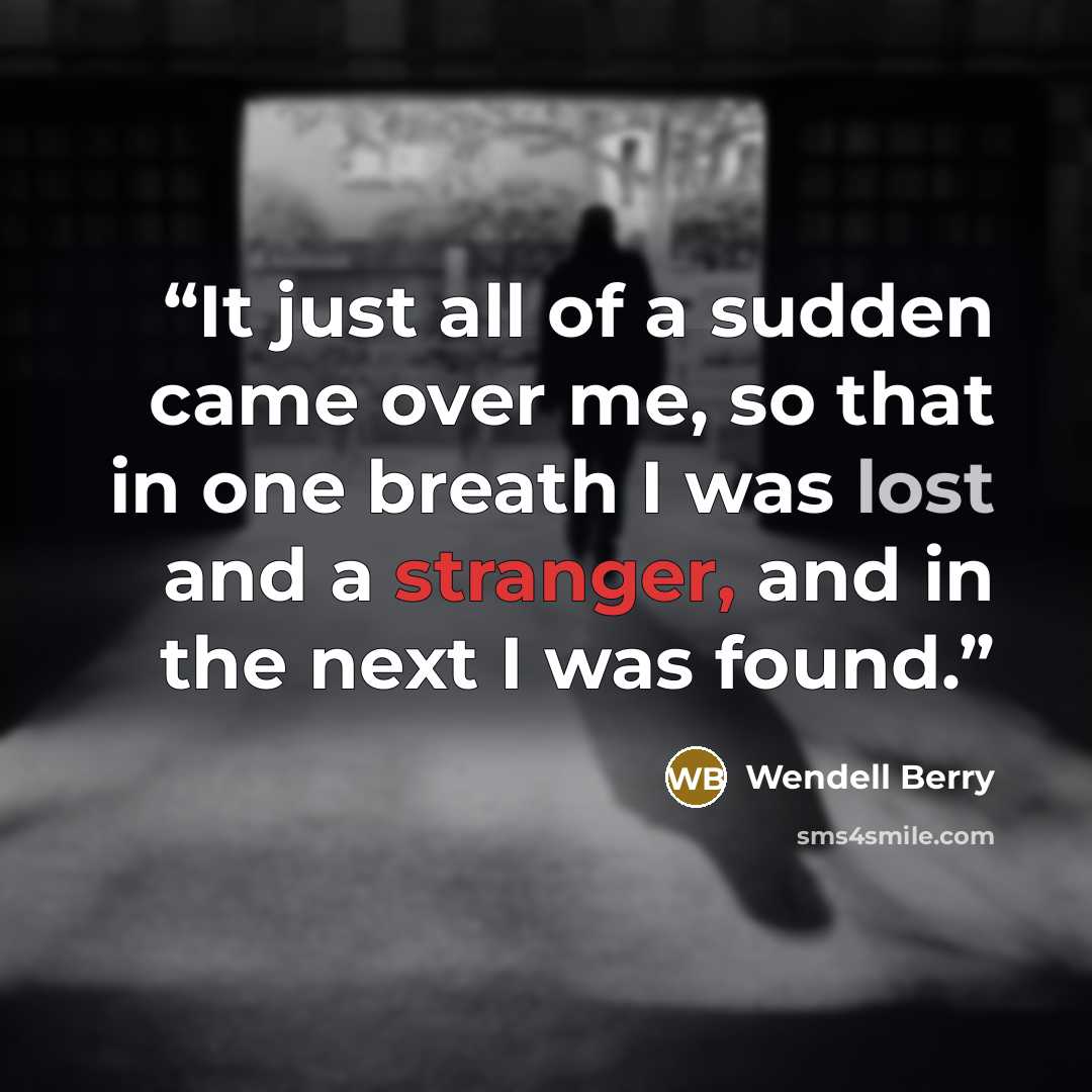 “It just all of a sudden came over me, so that in one breath I was lost and a stranger, and in the next I was found.” quote by Wendell Berry