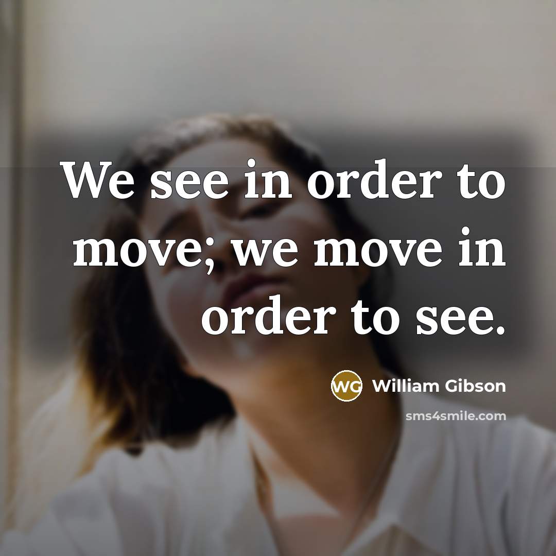 “We see in order to move; we move in order…” quote by William Gibson
