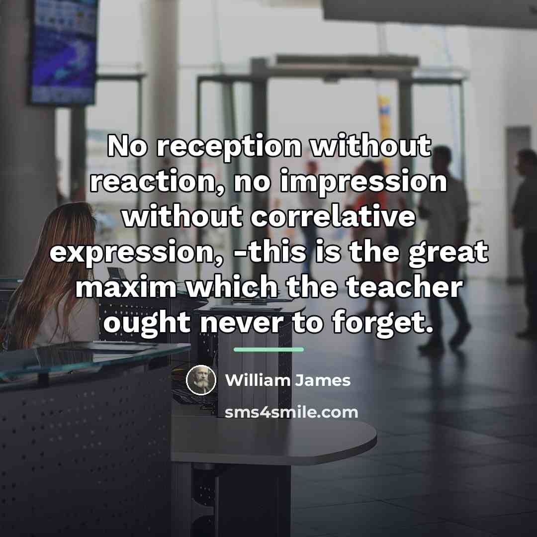 “No reception without reaction, no impression without correlative expression, -this…” quote by William James