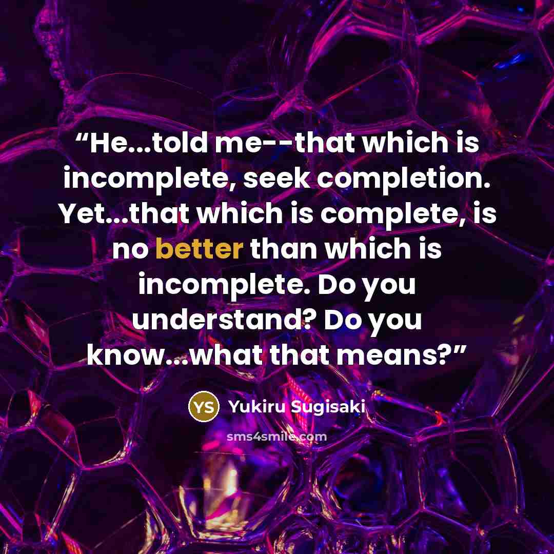 “He...told me--that which is incomplete, seek completion. Yet...that which is complete, is no better than which is incomplete. Do you understand? Do you know...what that means?” quote by Yukiru Sugisaki