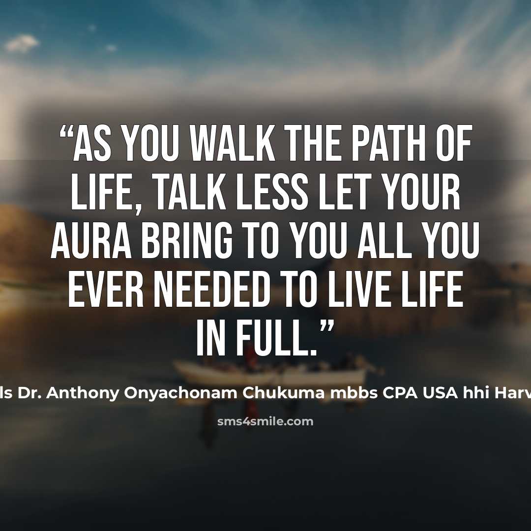 “As you walk the path of LIFE, talk less let your aura bring to you all you ever needed to live life in full.” quote by aimls Dr. Anthony Onyachonam Chukuma mbbs CPA USA hhi Harvard USA