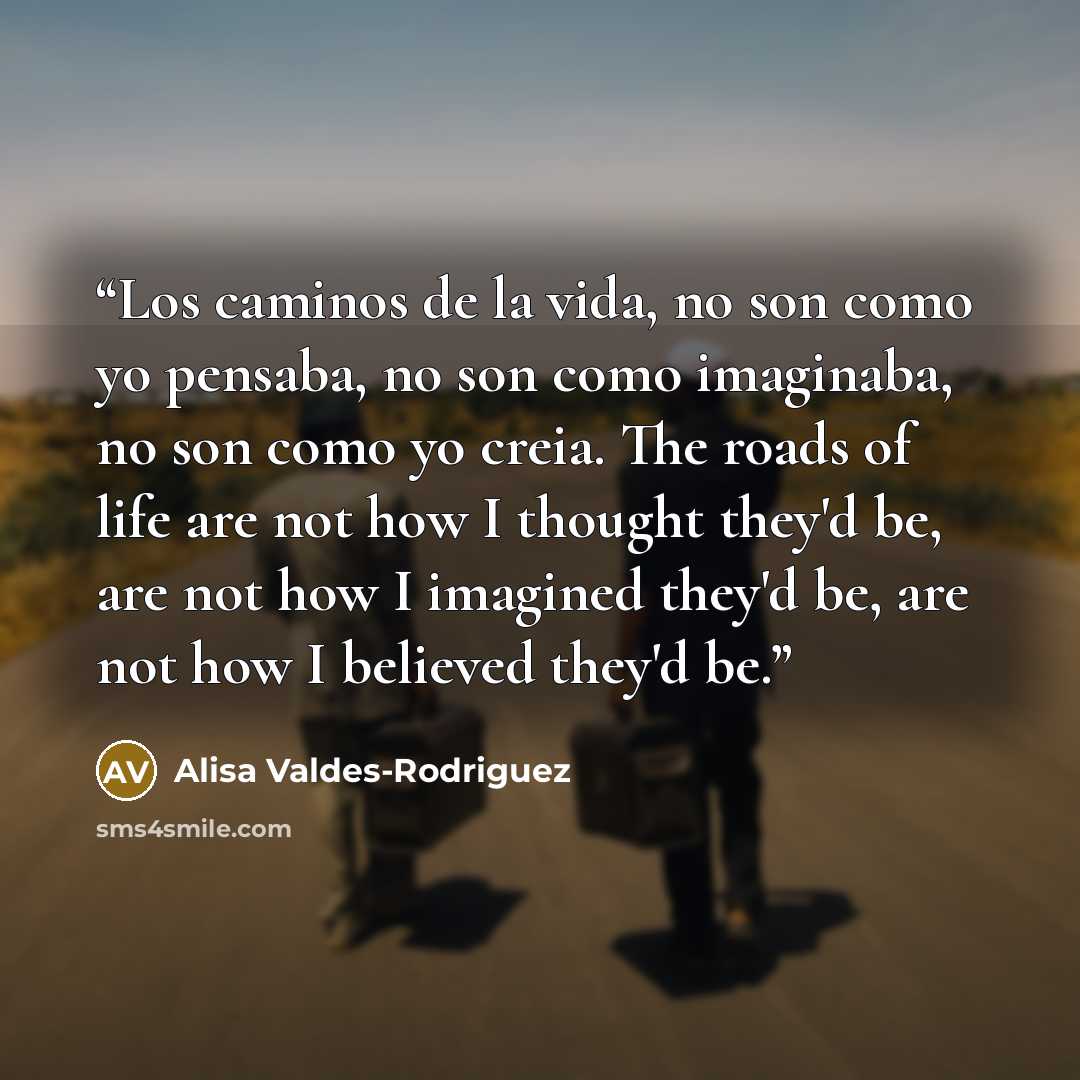 “Los caminos de la vida, no son como yo pensaba, no son como imaginaba, no son como yo creia. The roads of life are not how I thought they'd be, are not how I imagined they'd be, are not how I believed they'd be.” quote by Alisa Valdes-Rodriguez