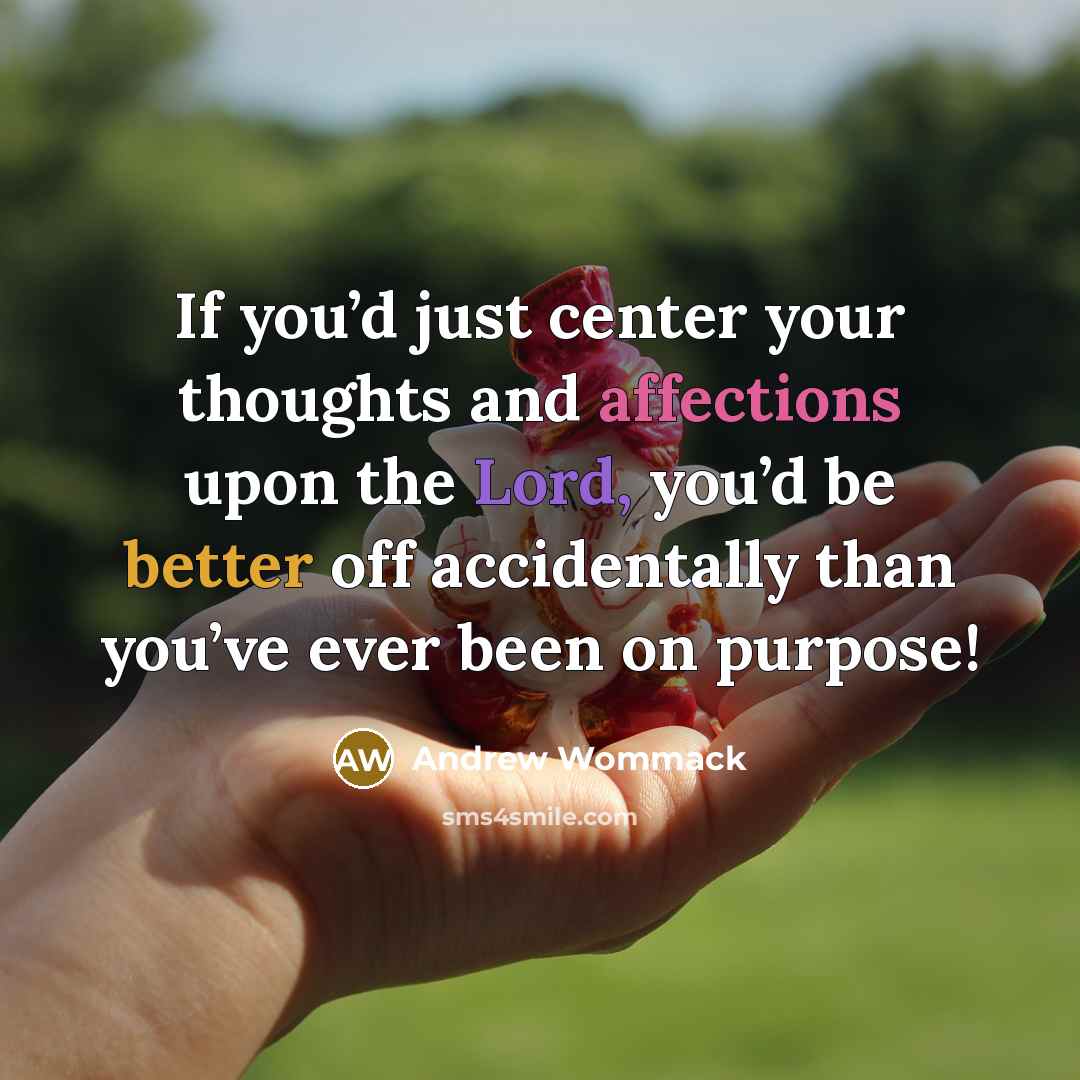 “If you’d just center your thoughts and affections upon the Lord, you’d be better off accidentally than you’ve ever been on purpose!” quote by Andrew Wommack