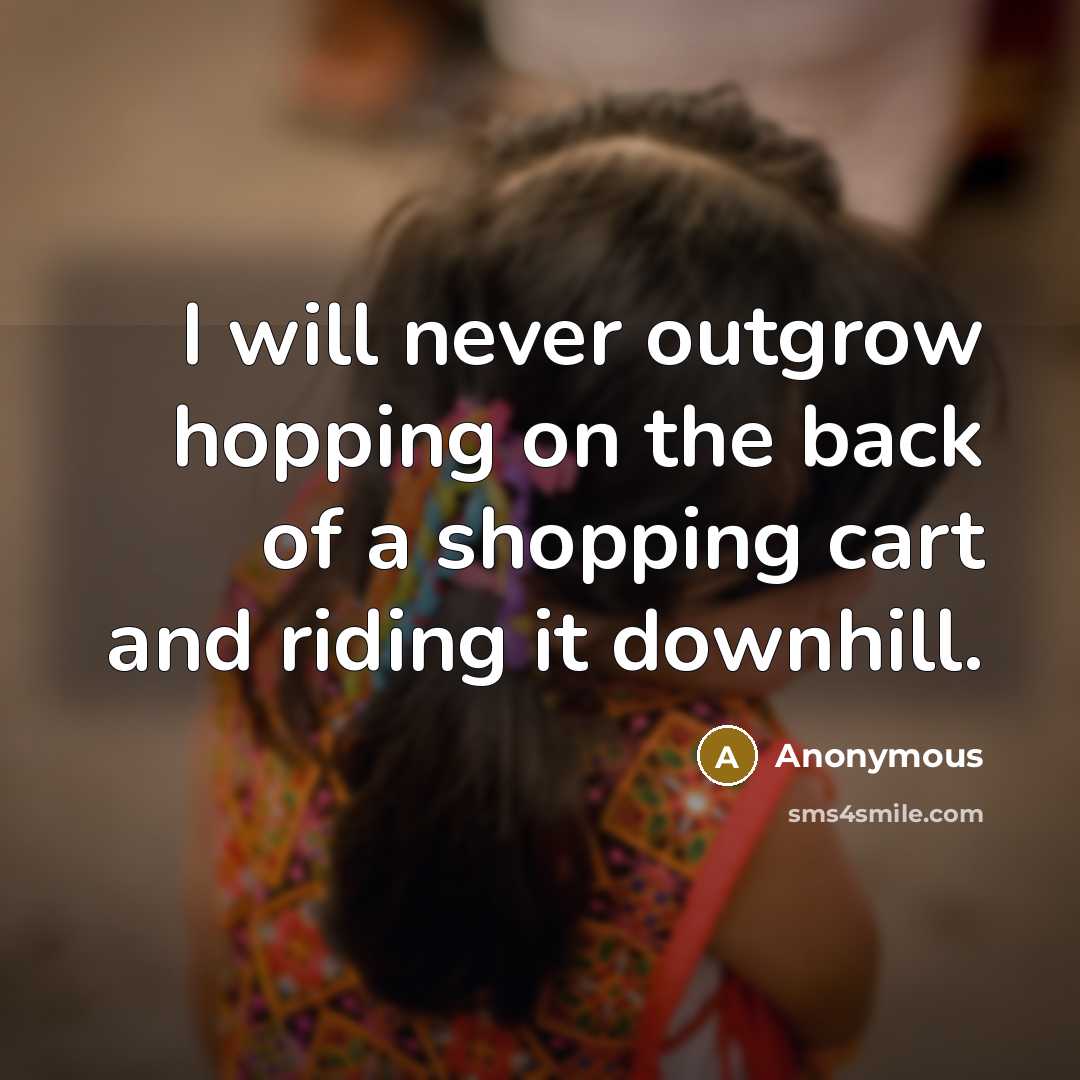 “I will never outgrow hopping on the back of a shopping cart and riding it downhill.” quote by Anonymous