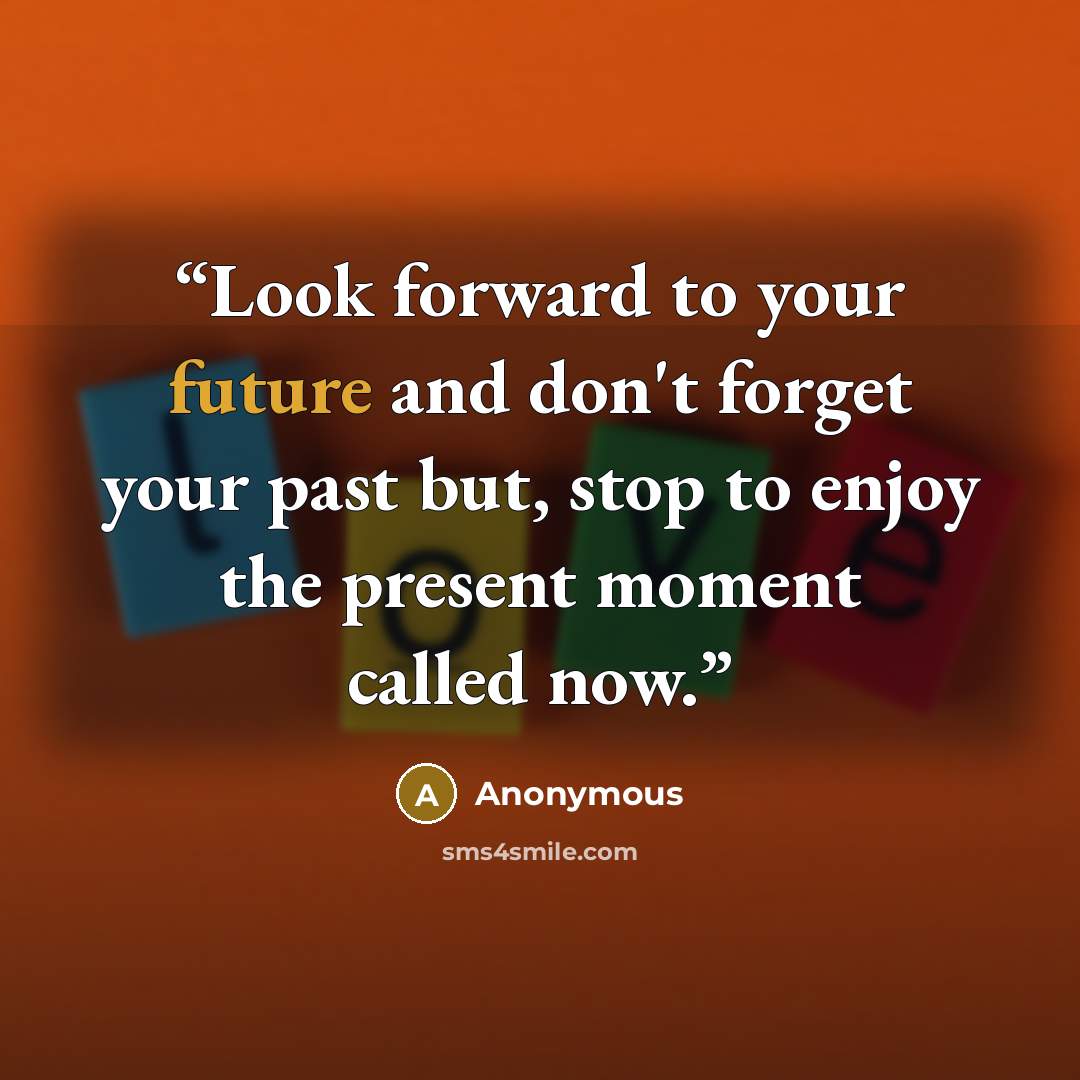 “Look forward to your future and don't forget your past but, stop to enjoy the present moment called now.” quote by Anonymous