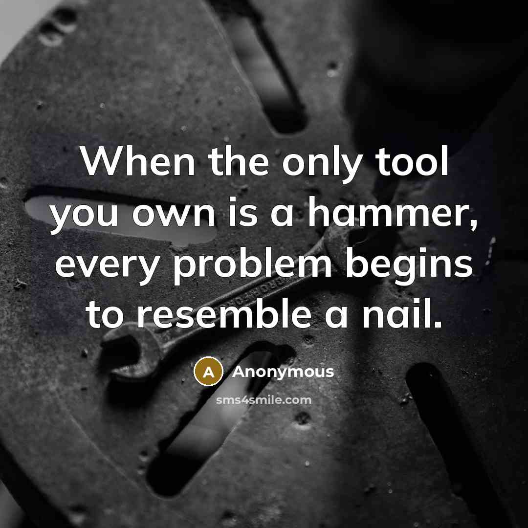 “When the only tool you own is a hammer, every problem begins to resemble a nail.” quote by Anonymous