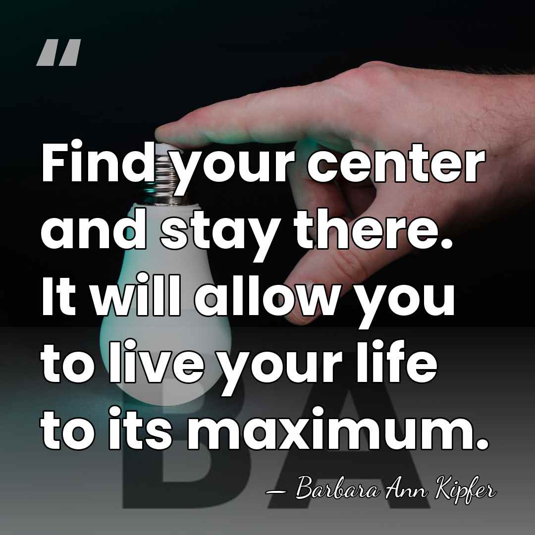Find your center and stay there. It will allow you to live&hellip; - Barbara Ann Kipfer