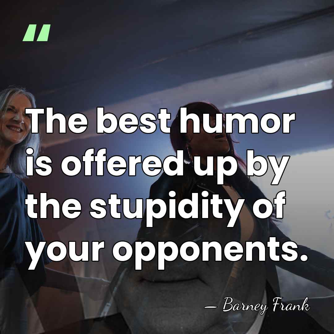 The best humor is offered up by the stupidity of your opponents. - Barney Frank