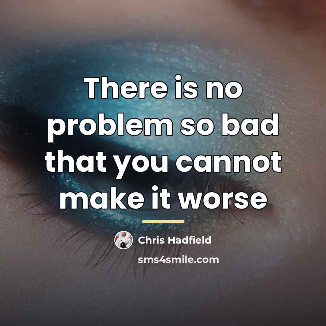 “There is no problem so bad that you cannot make…” quote by Chris Hadfield