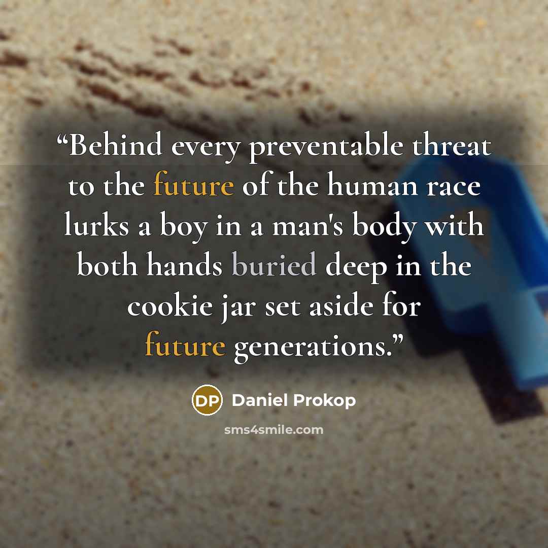 “Behind every preventable threat to the future of the human race lurks a boy in a man's body with both hands buried deep in the cookie jar set aside for future generations.” quote by Daniel Prokop