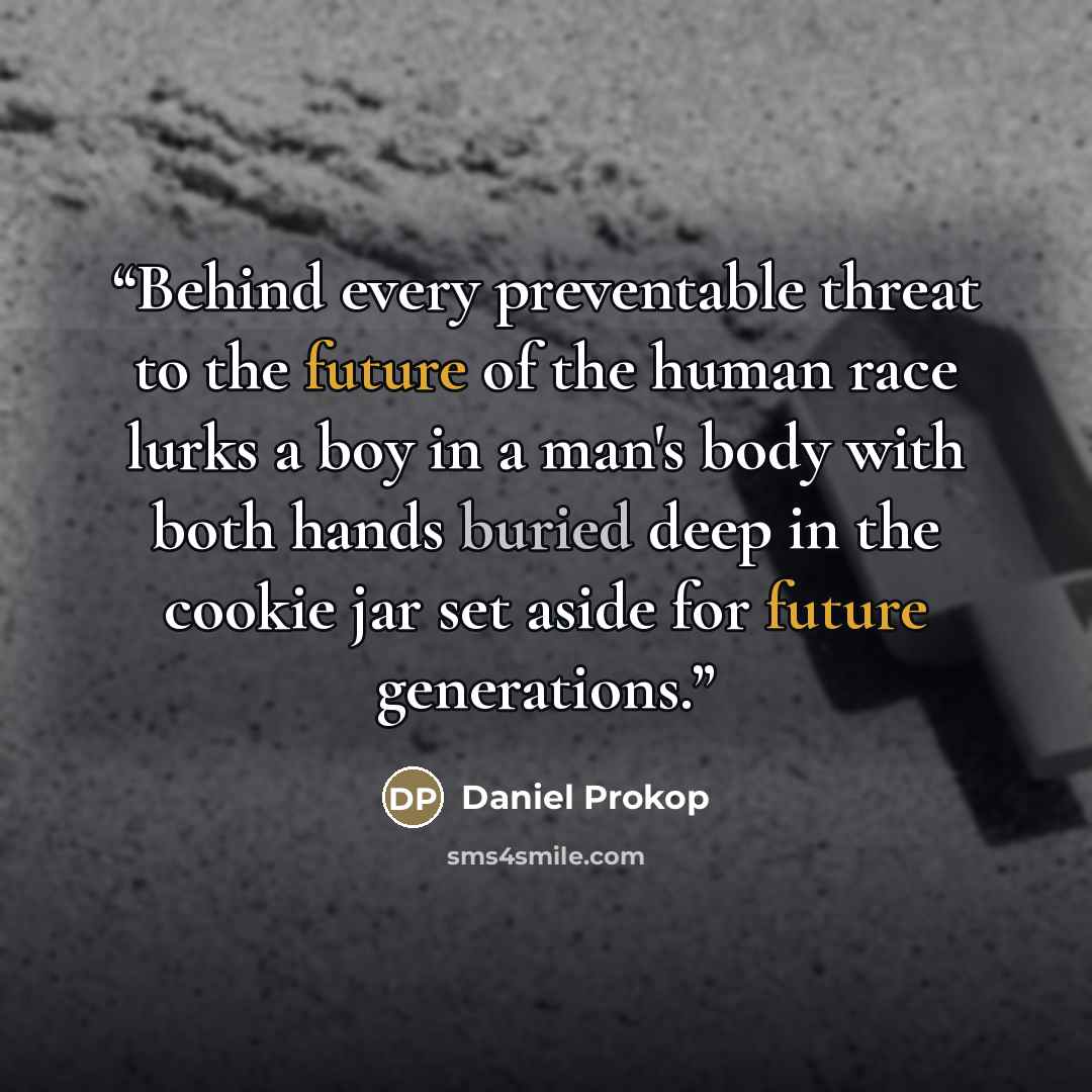 “Behind every preventable threat to the future of the human race lurks a boy in a man's body with both hands buried deep in the cookie jar set aside for future generations.” quote by Daniel Prokop