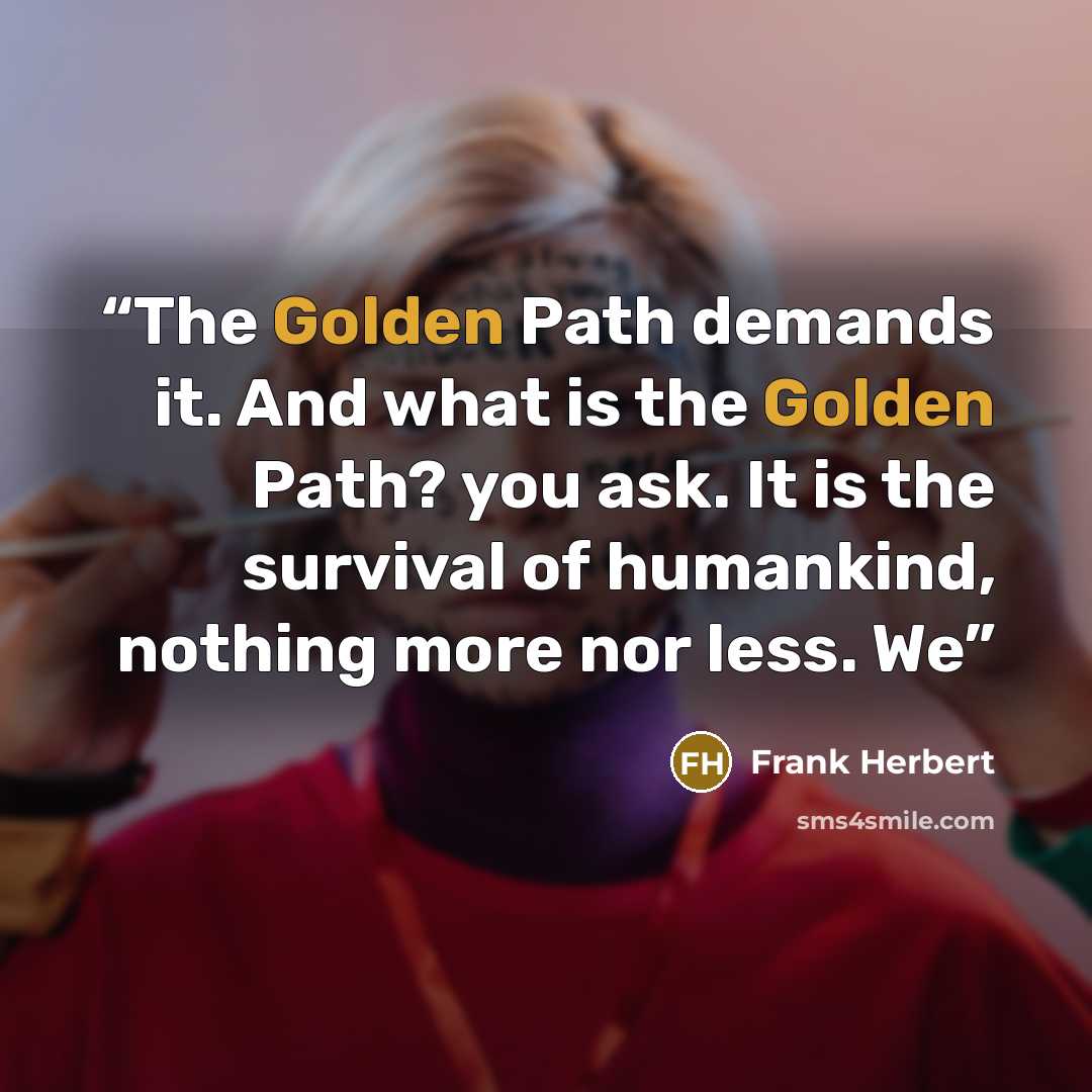 “The Golden Path demands it. And what is the Golden Path? you ask. It is the survival of humankind, nothing more nor less. We” quote by Frank Herbert