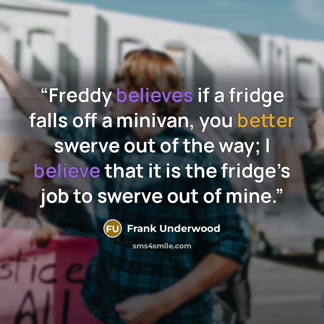 “Freddy believes if a fridge falls off a minivan, you better swerve out of the way; I believe that it is the fridge’s job to swerve out of mine.” quote by Frank Underwood