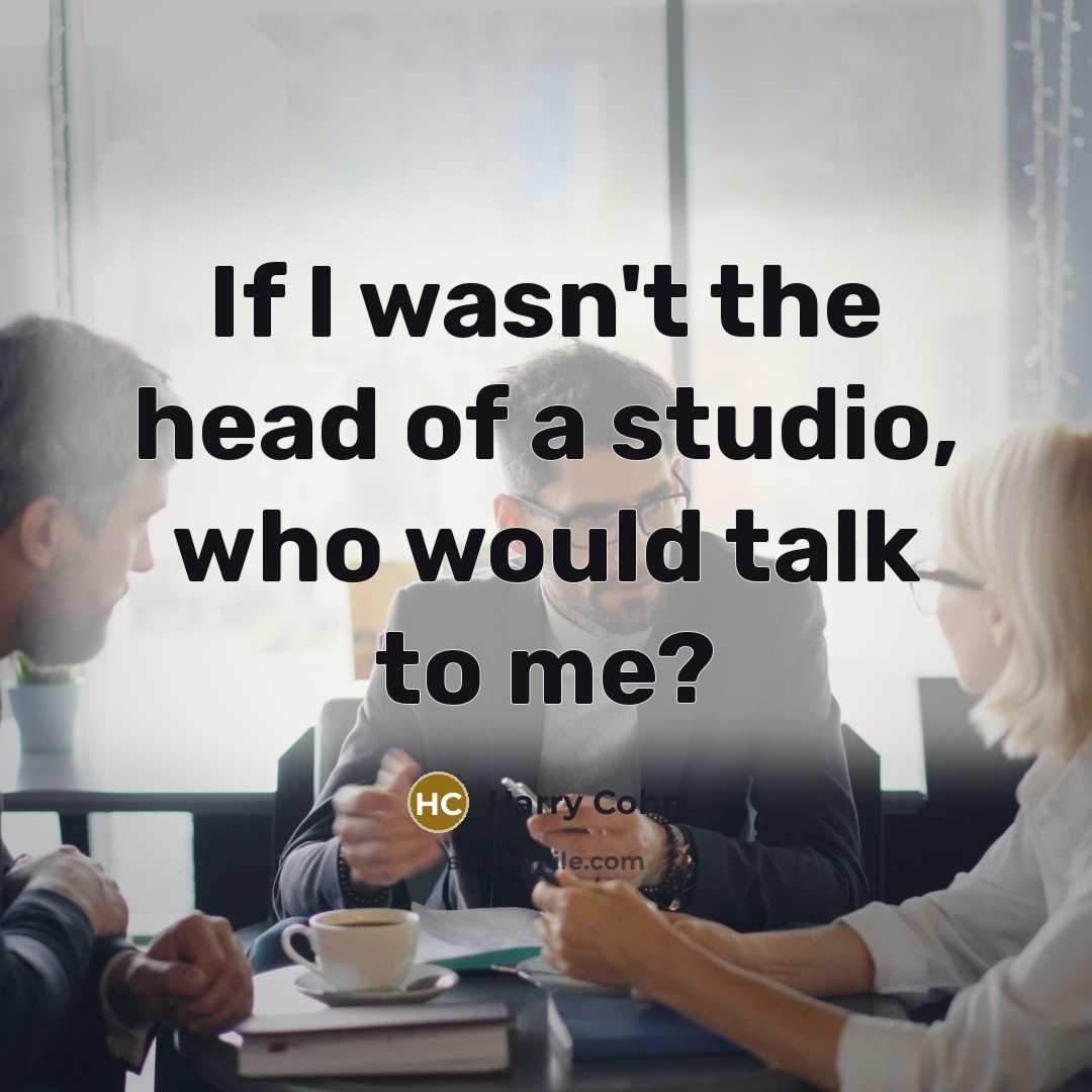 “If I wasn't the head of a studio, who would…” quote by Harry Cohn