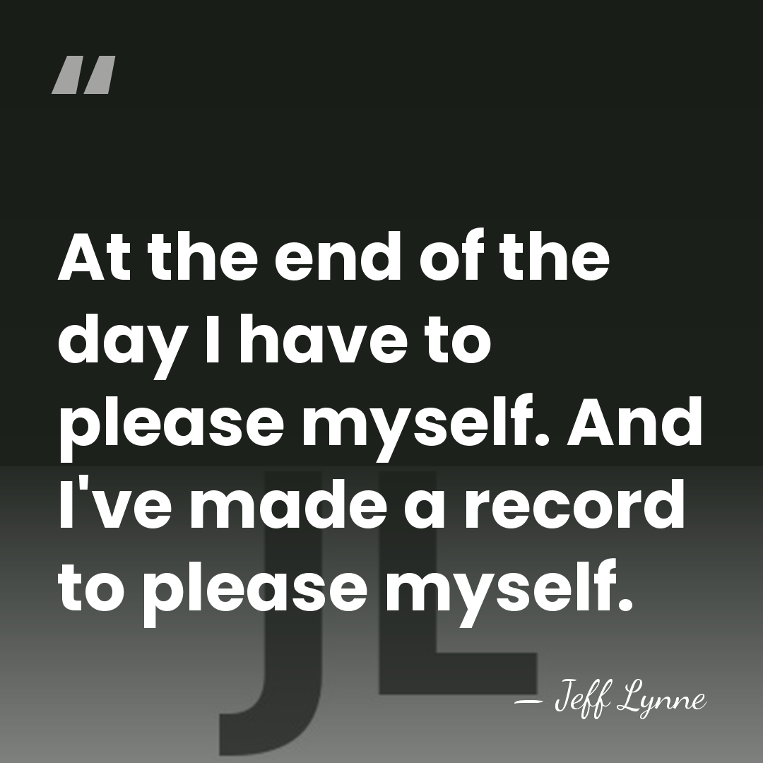 At the end of the day I have to please myself. And&hellip; - Jeff Lynne