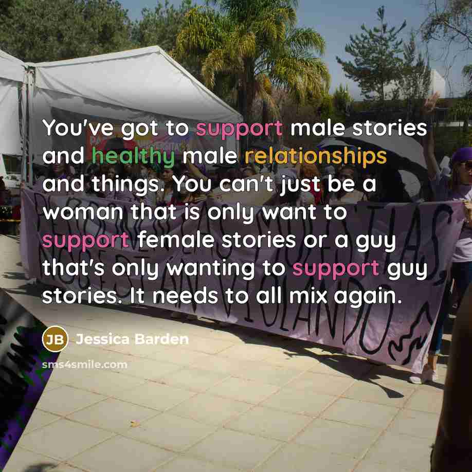 “You've got to support male stories and healthy male relationships and things. You can't just be a woman that is only want to support female stories or a guy that's only wanting to support guy stories. It needs to all mix again.” quote by Jessica Barden