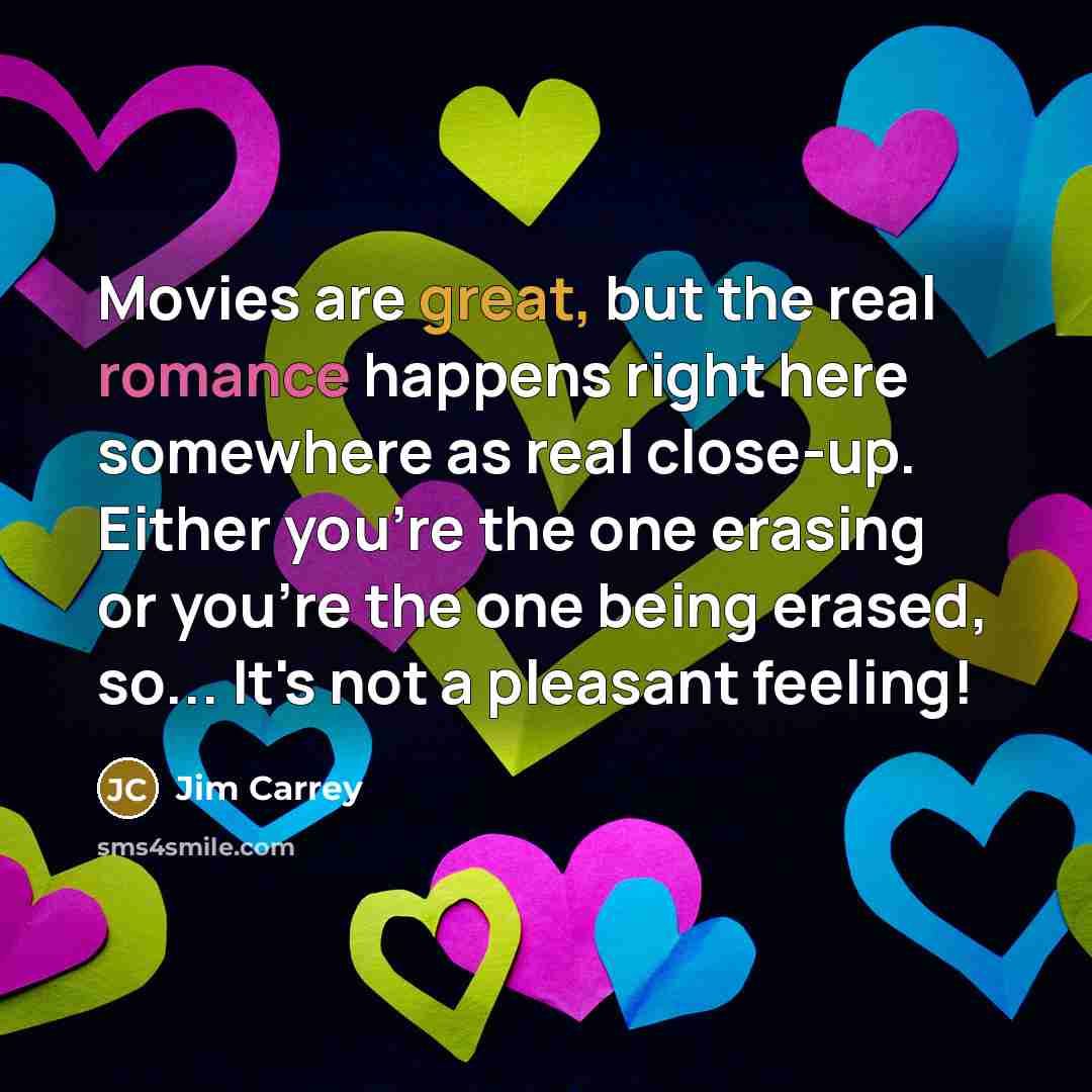 “Movies are great, but the real romance happens right here somewhere as real close-up. Either you're the one erasing or you're the one being erased, so... It's not a pleasant feeling!” quote by Jim Carrey