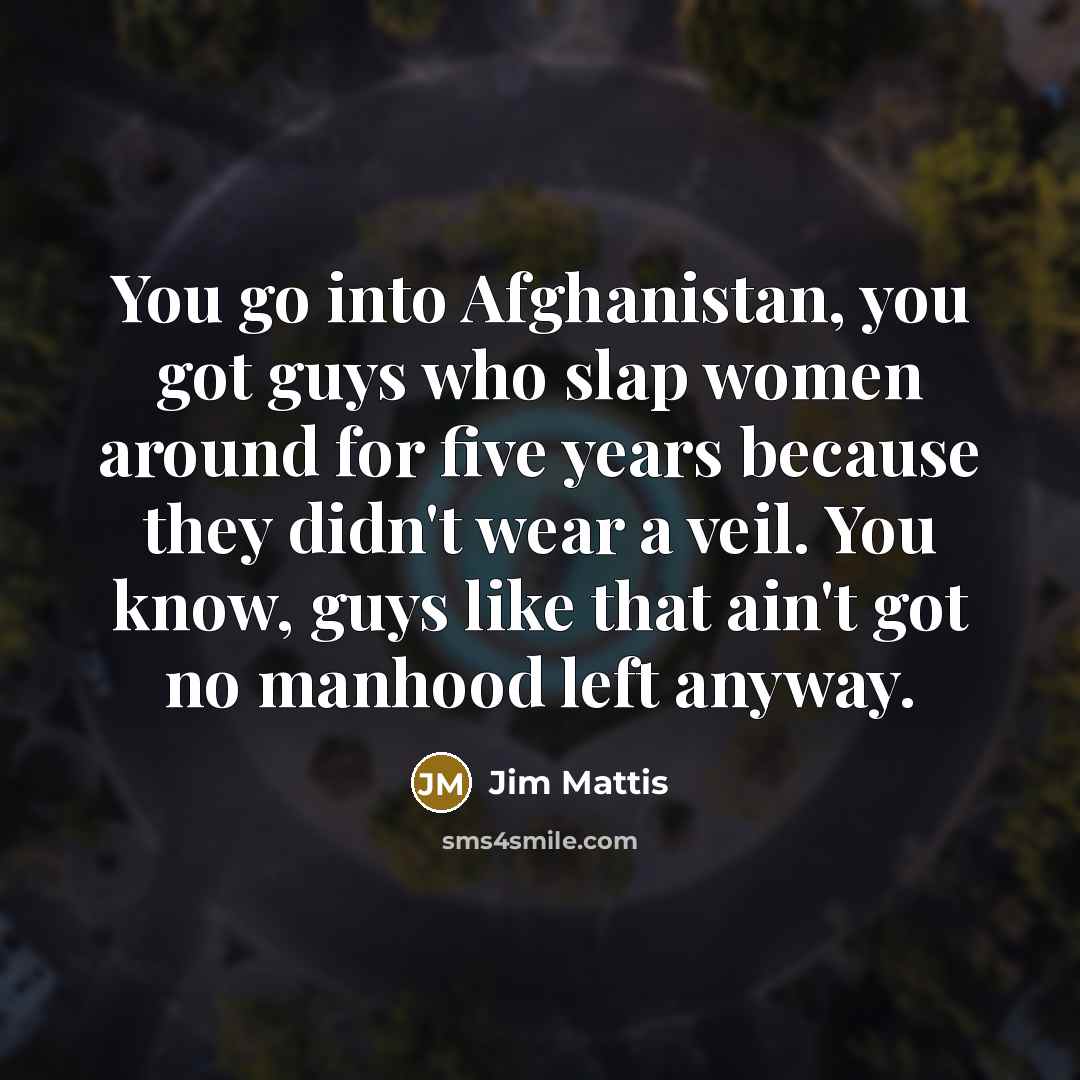 “You go into Afghanistan, you got guys who slap women…” quote by Jim Mattis