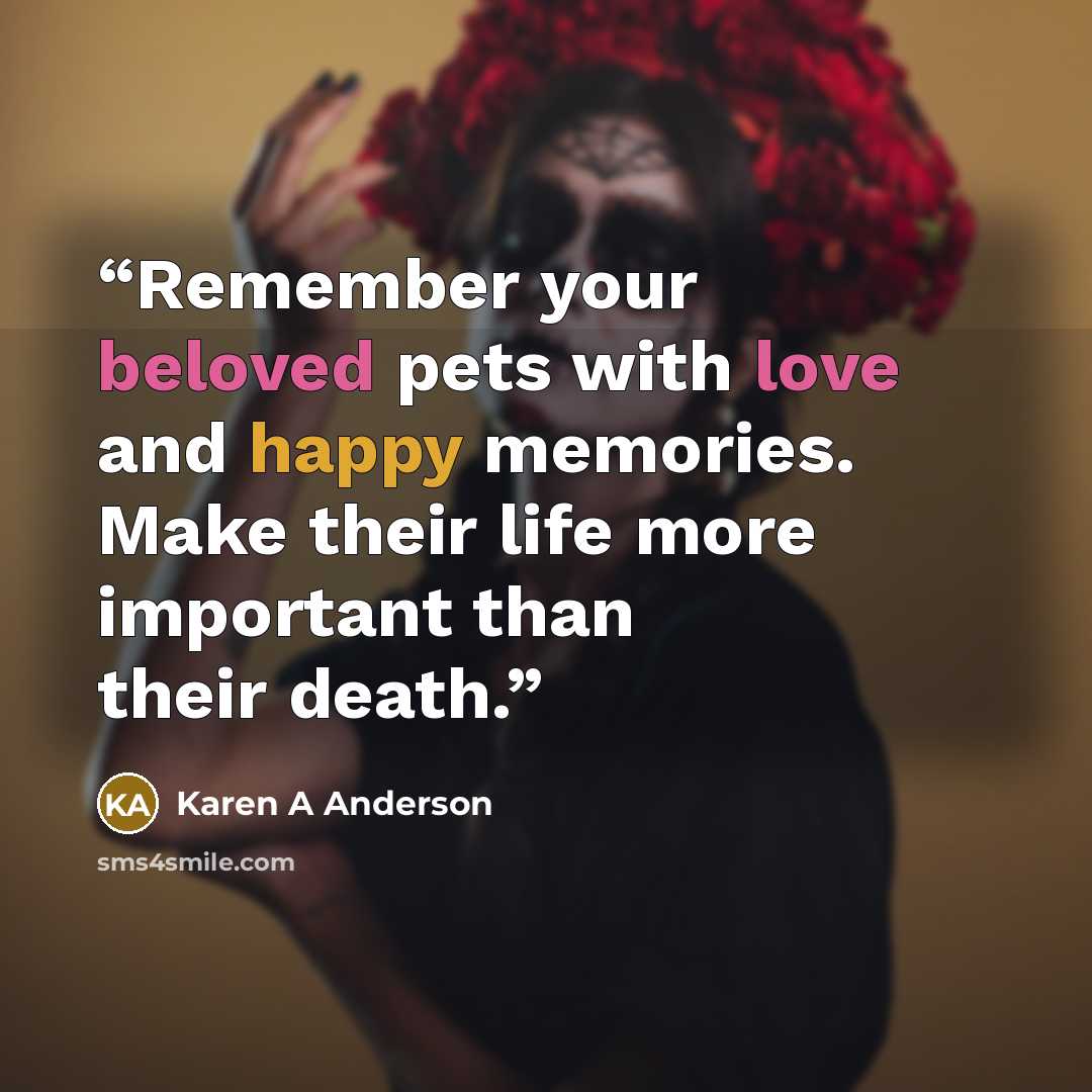 “Remember your beloved pets with love and happy memories. Make their life more important than their death.” quote by Karen A Anderson
