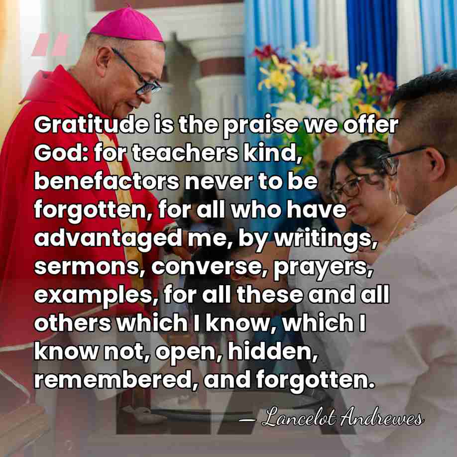 Gratitude is the praise we offer God: for teachers kind, benefactors never&hellip; - Lancelot Andrewes