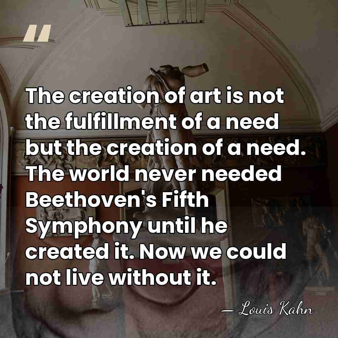 The creation of art is not the fulfillment of a need but&hellip; - Louis Kahn
