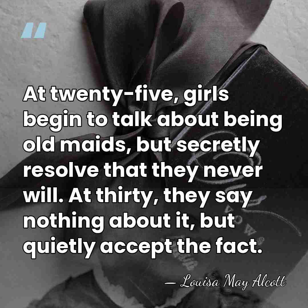 At twenty-five, girls begin to talk about being old maids, but secretly&hellip; - Louisa May Alcott
