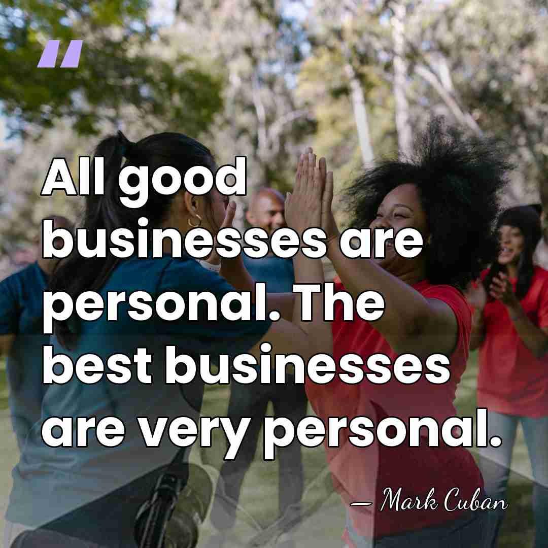 All good businesses are personal. The best businesses are very personal. - Mark Cuban