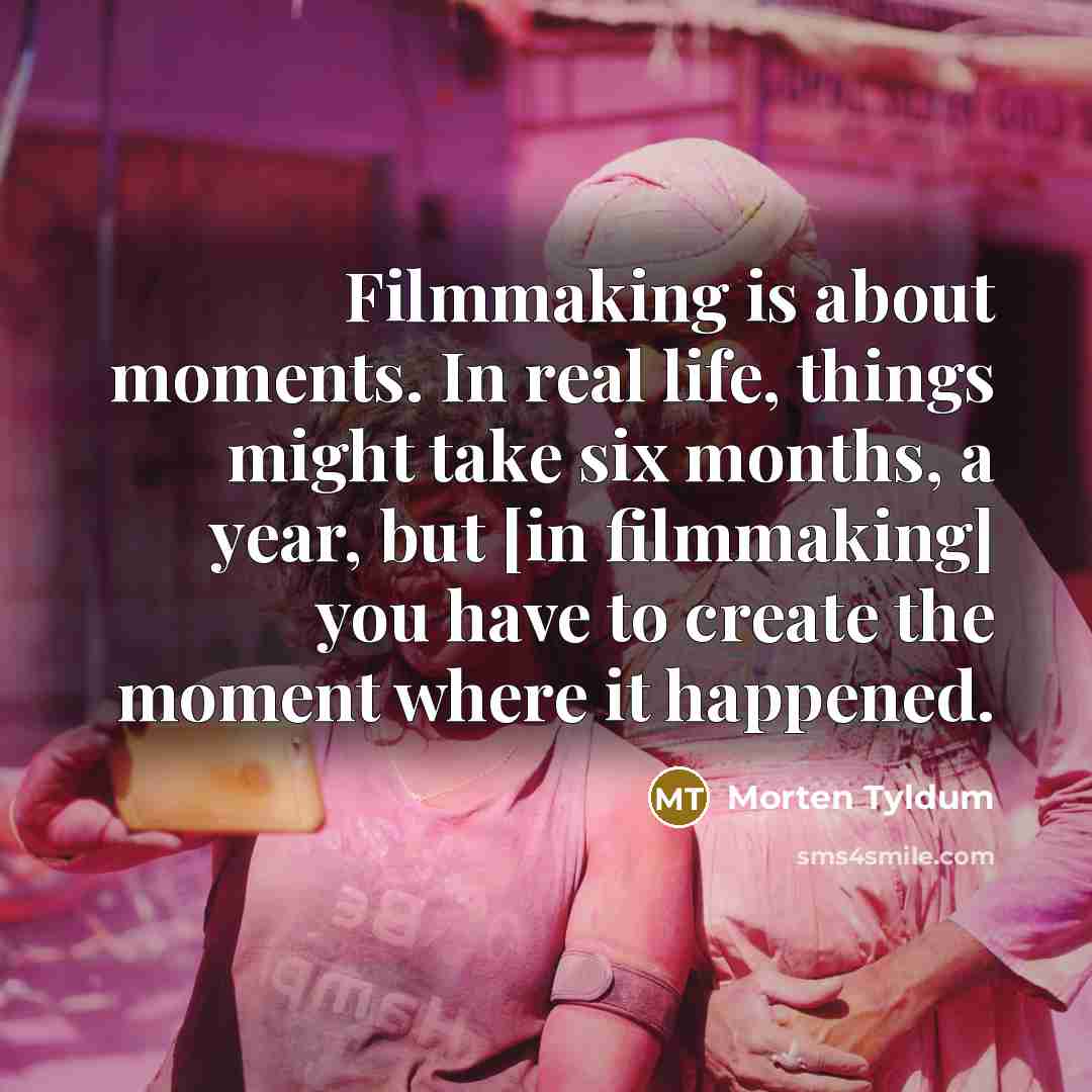 “Filmmaking is about moments. In real life, things might take six months, a year, but [in filmmaking] you have to create the moment where it happened.” quote by Morten Tyldum