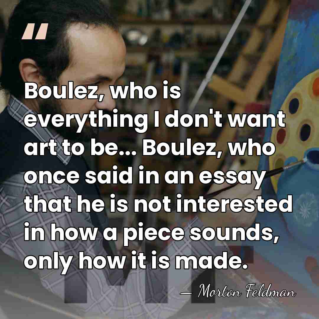 Boulez, who is everything I don't want art to be... Boulez, who&hellip; - Morton Feldman