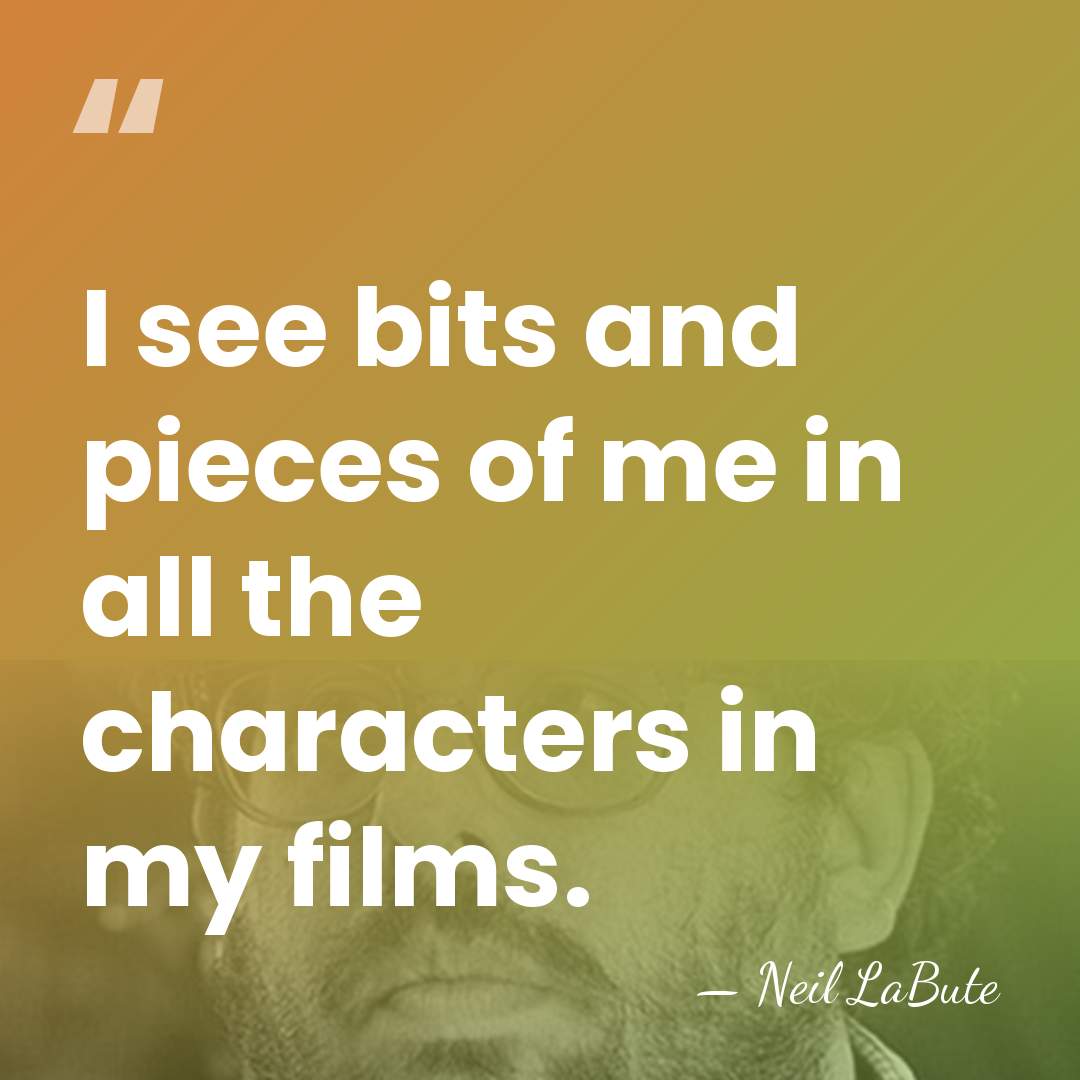 I see bits and pieces of me in all the characters in&hellip; - Neil LaBute