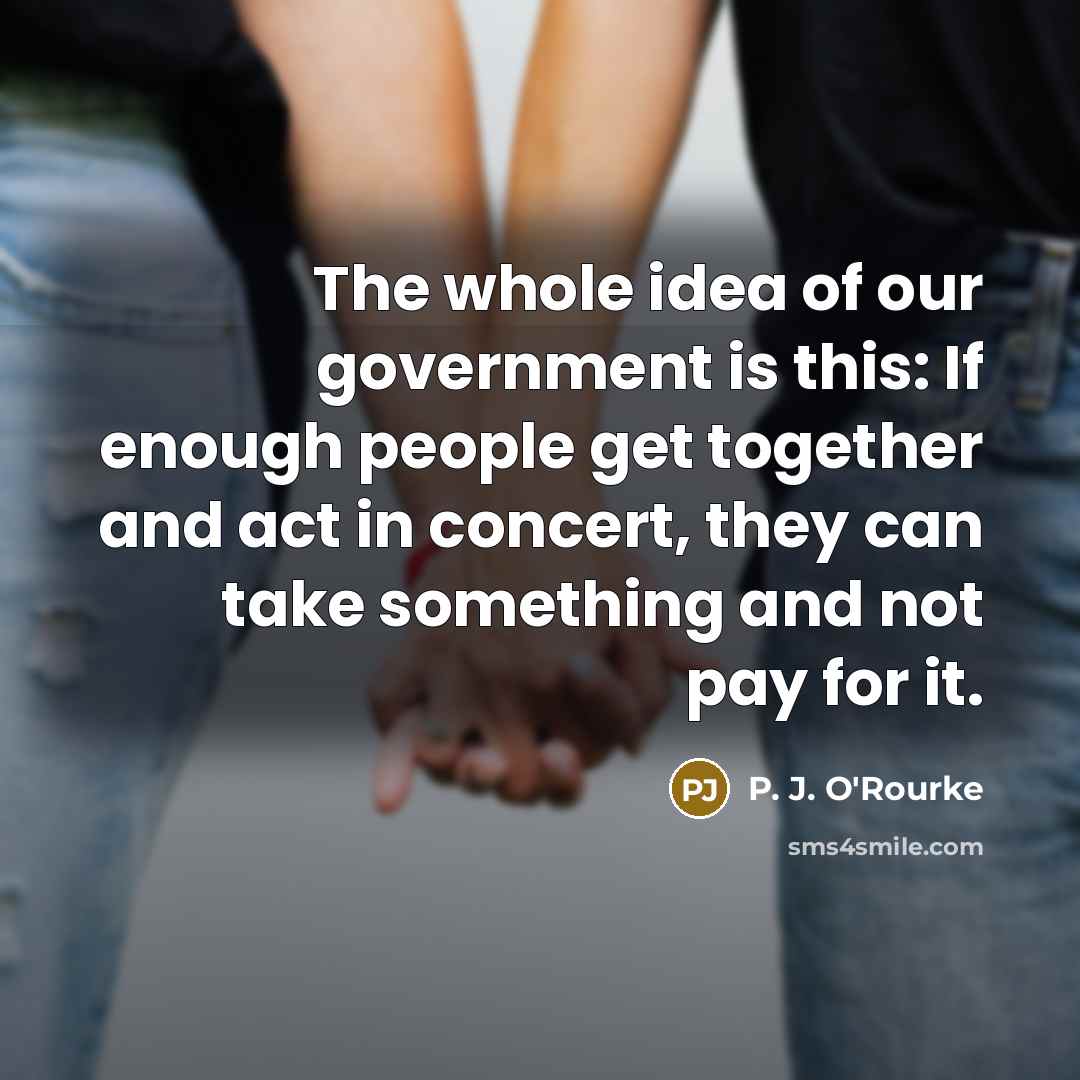 “The whole idea of our government is this: If enough…” quote by P. J. O'Rourke