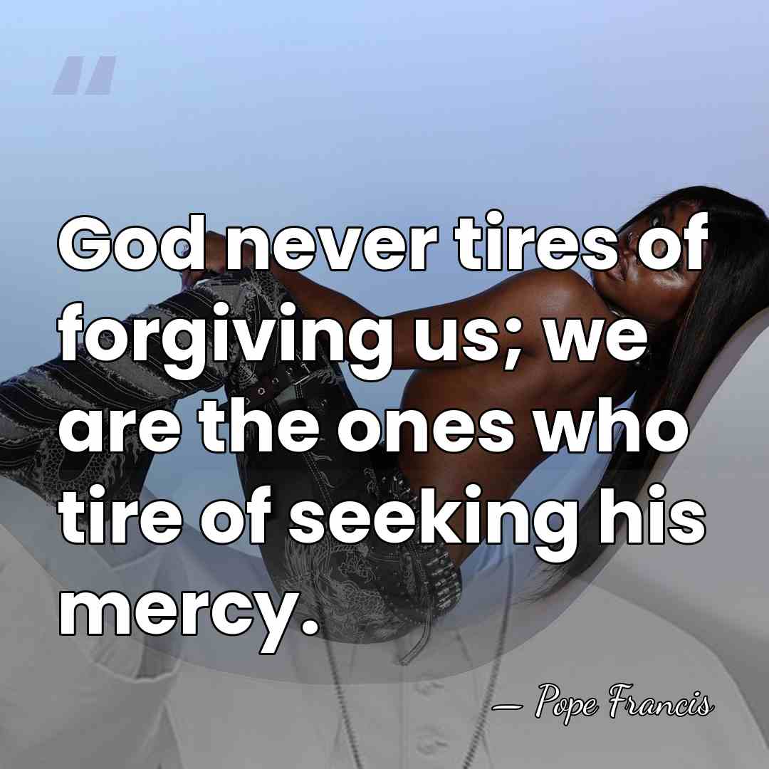 God never tires of forgiving us; we are the ones who tire&hellip; - Pope Francis