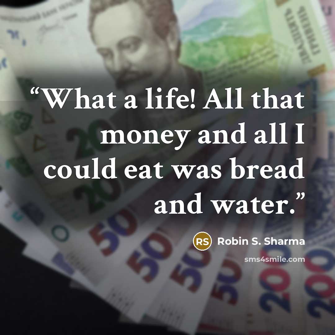 “What a life! All that money and all I could eat was bread and water.” quote by Robin S. Sharma