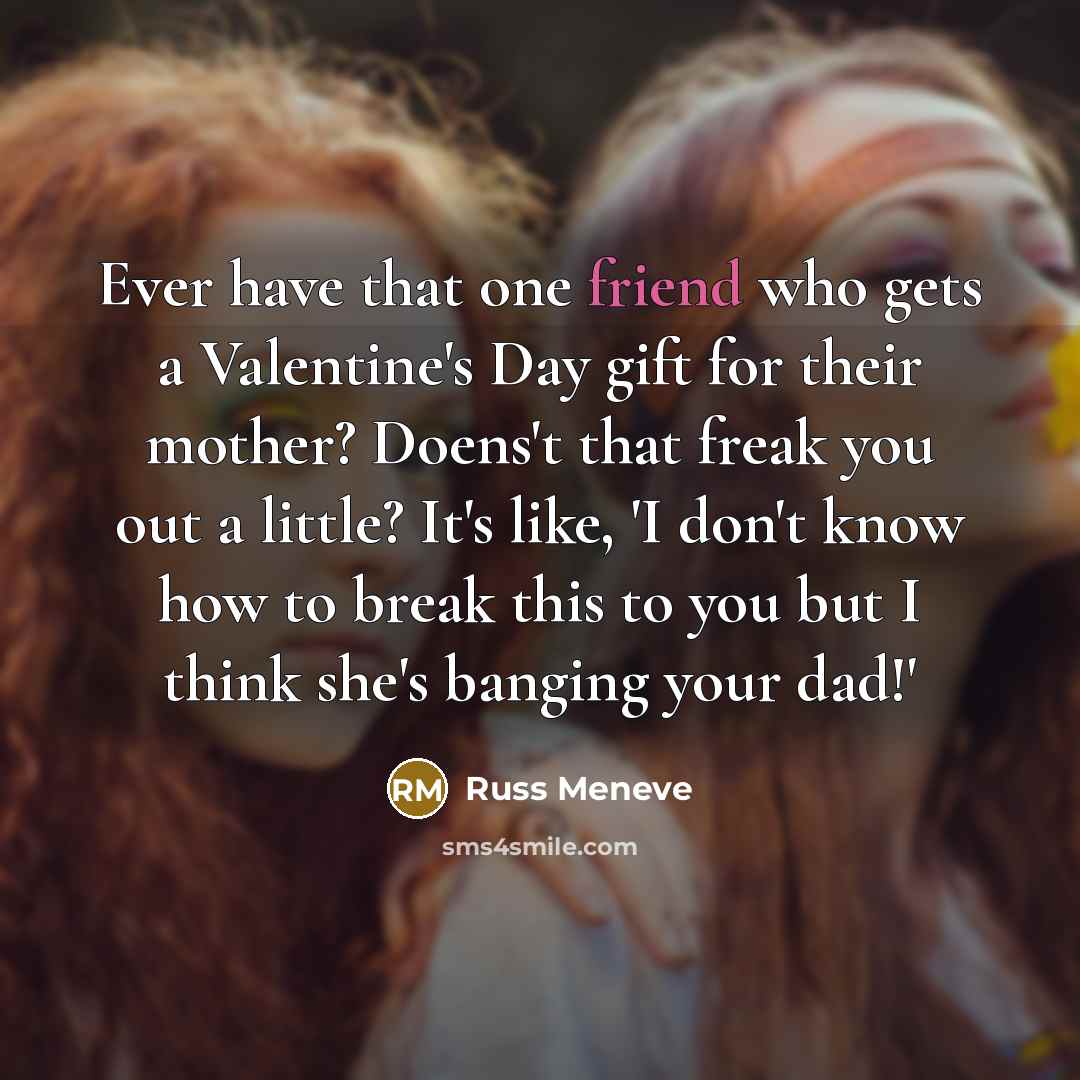 “Ever have that one friend who gets a Valentine's Day gift for their mother? Doens't that freak you out a little? It's like, 'I don't know how to break this to you but I think she's banging your dad!'” quote by Russ Meneve