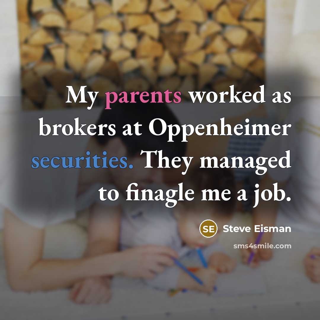 “My parents worked as brokers at Oppenheimer securities. They managed to finagle me a job.” quote by Steve Eisman