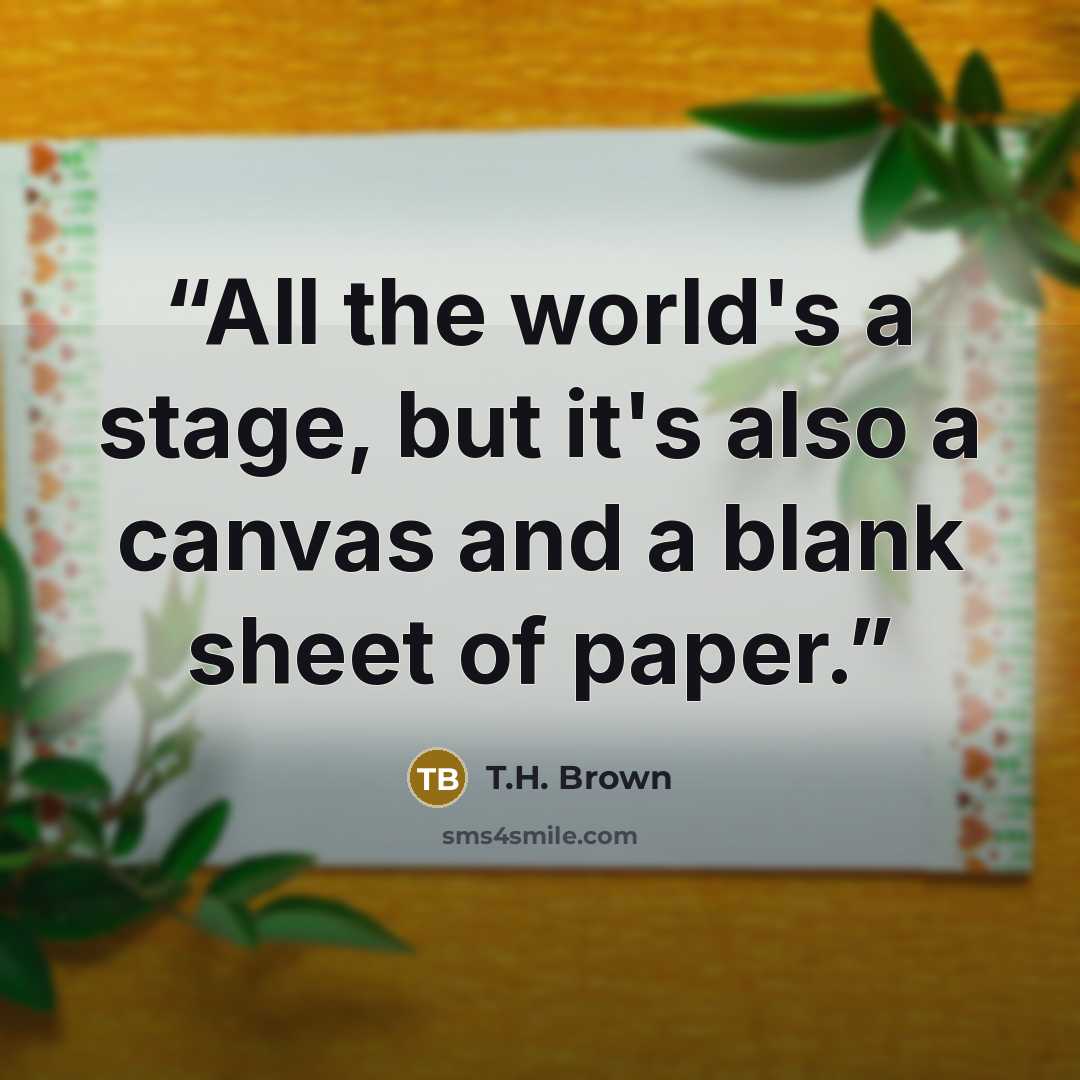 “All the world's a stage, but it's also a canvas and a blank sheet of paper.” quote by T.H. Brown