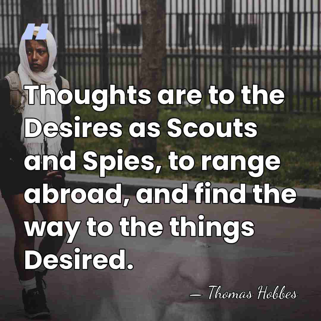 Thoughts are to the Desires as Scouts and Spies, to range abroad,&hellip; - Thomas Hobbes