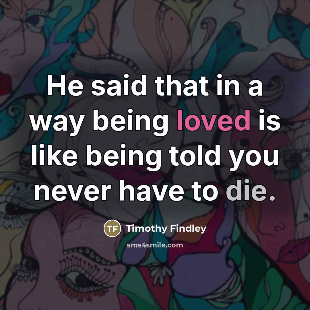 “He said that in a way being loved is like…” quote by Timothy Findley