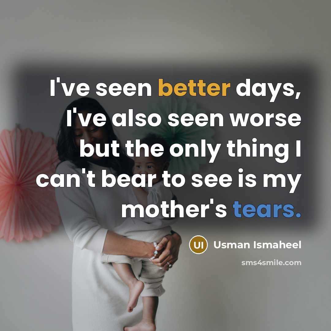 “I've seen better days, I've also seen worse but the only thing I can't bear to see is my mother's tears.” quote by Usman Ismaheel