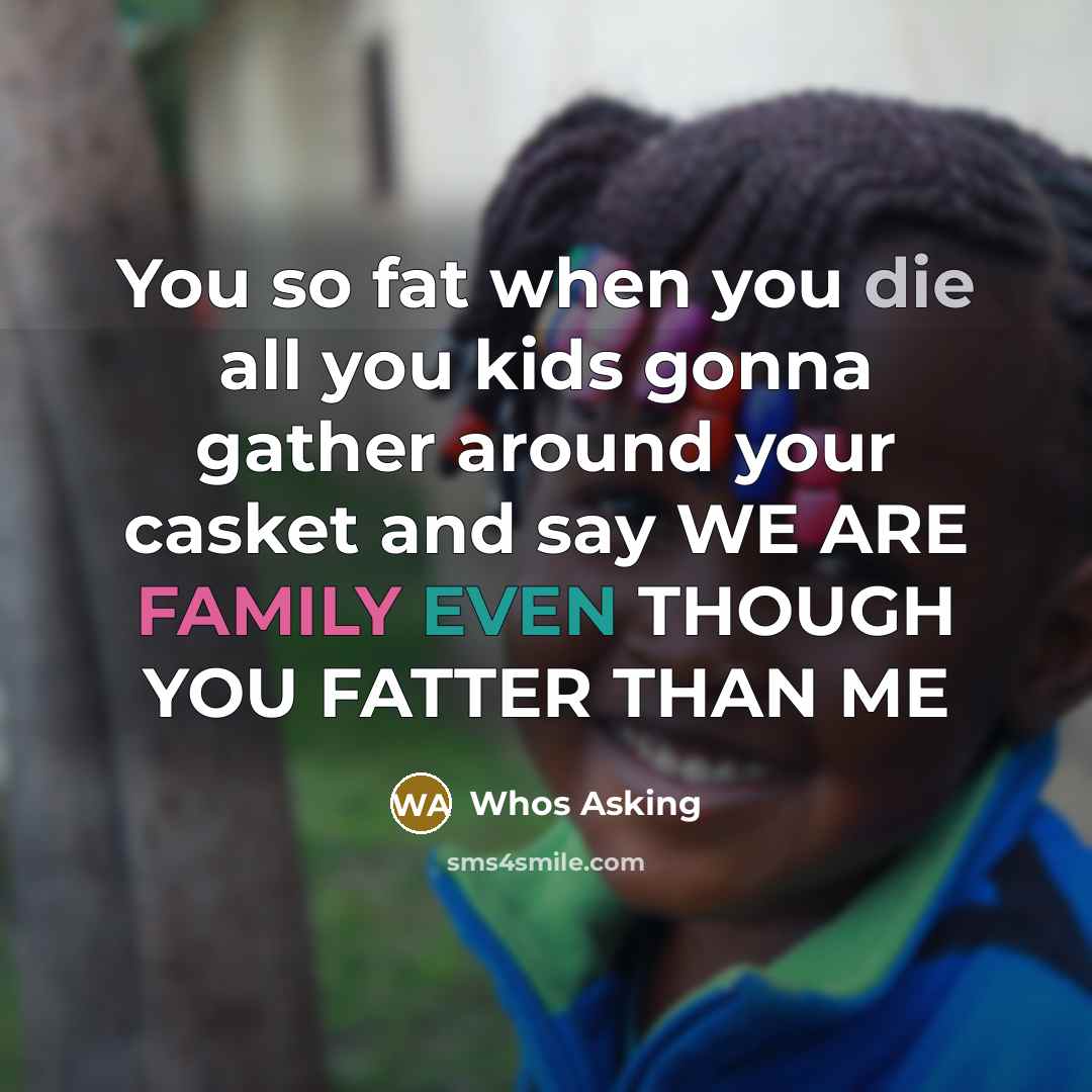 “You so fat when you die all you kids gonna gather around your casket and say WE ARE FAMILY EVEN THOUGH YOU FATTER THAN ME” quote by Whos Asking