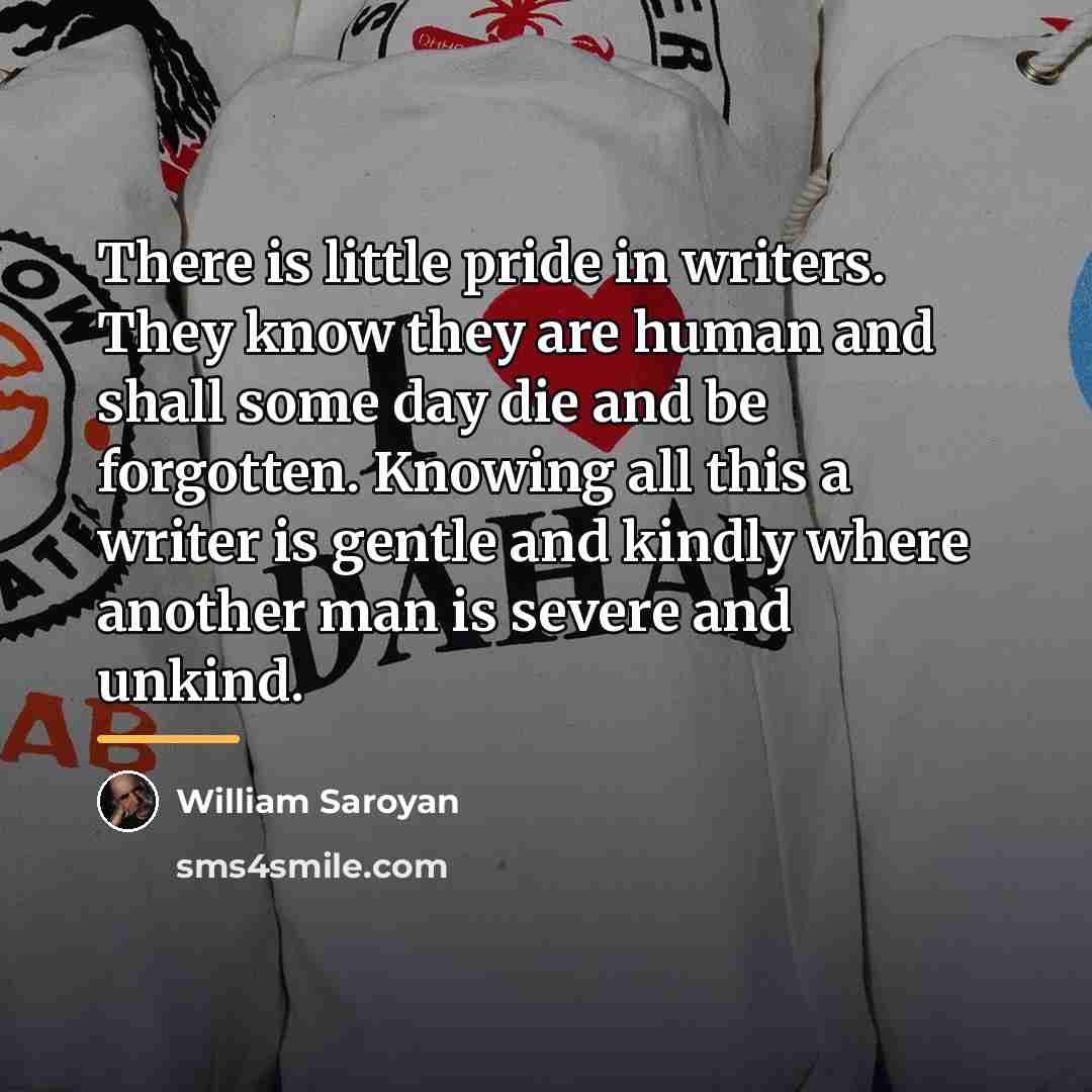 “There is little pride in writers. They know they are…” quote by William Saroyan